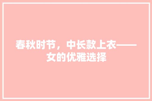 春秋时节，中长款上衣——女的优雅选择