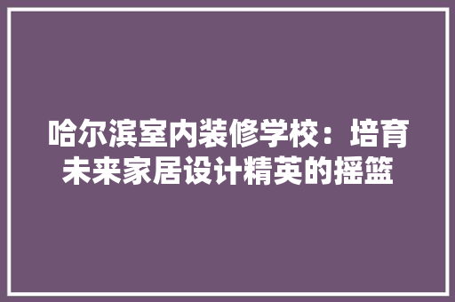 哈尔滨室内装修学校：培育未来家居设计精英的摇篮 卧室装修