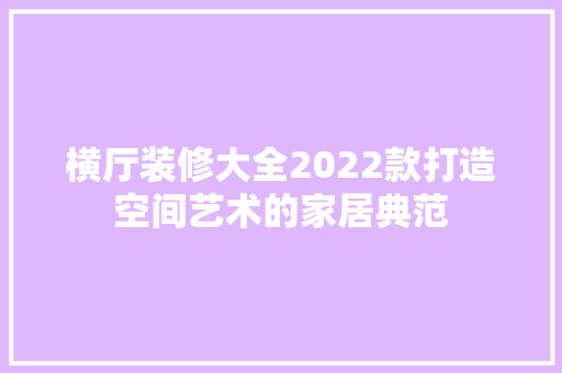 横厅装修大全2022款打造空间艺术的家居典范