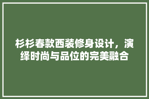 杉杉春款西装修身设计，演绎时尚与品位的完美融合