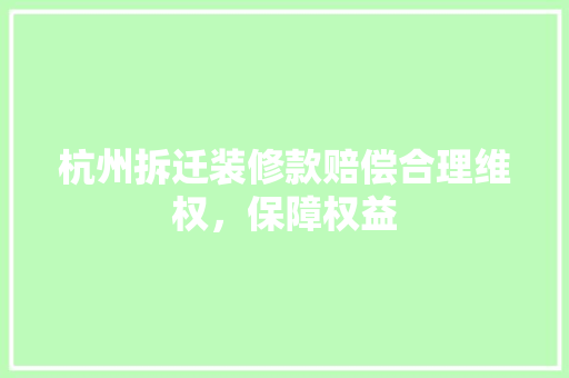 杭州拆迁装修款赔偿合理维权，保障权益