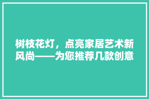 树枝花灯，点亮家居艺术新风尚——为您推荐几款创意家居装修必备之选