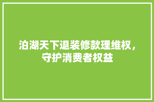 泊湖天下退装修款理维权，守护消费者权益