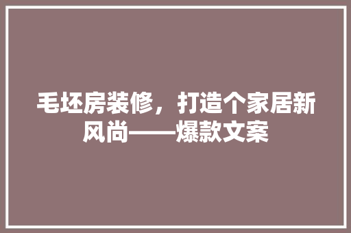 毛坯房装修，打造个家居新风尚——爆款文案
