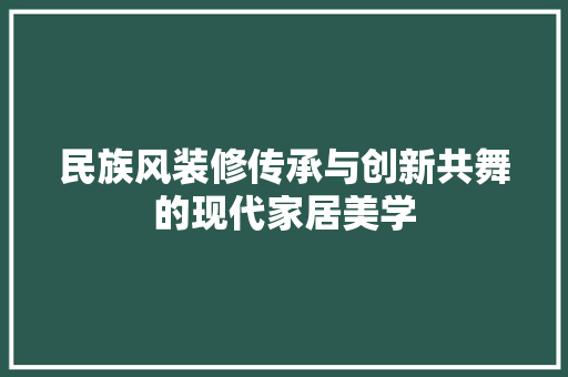 民族风装修传承与创新共舞的现代家居美学