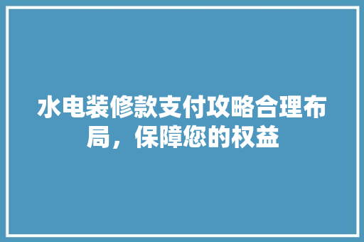 水电装修款支付攻略合理布局，保障您的权益