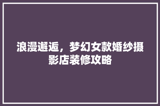 浪漫邂逅，梦幻女款婚纱摄影店装修攻略 室内设计