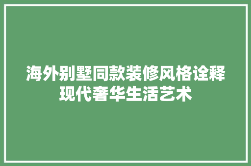 海外别墅同款装修风格诠释现代奢华生活艺术