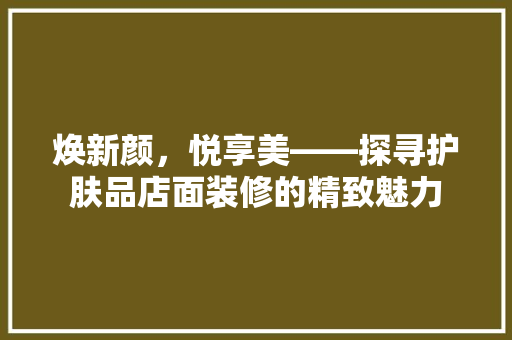 焕新颜，悦享美——探寻护肤品店面装修的精致魅力
