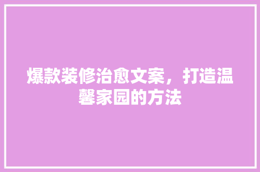 爆款装修治愈文案，打造温馨家园的方法