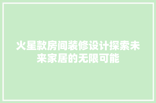 火星款房间装修设计探索未来家居的无限可能