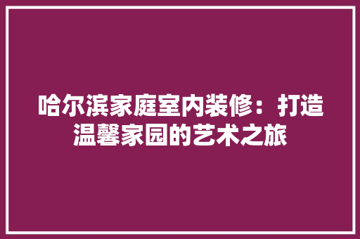 哈尔滨家庭室内装修：打造温馨家园的艺术之旅 卧室装修