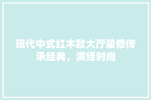 现代中式红木款大厅装修传承经典，演绎时尚