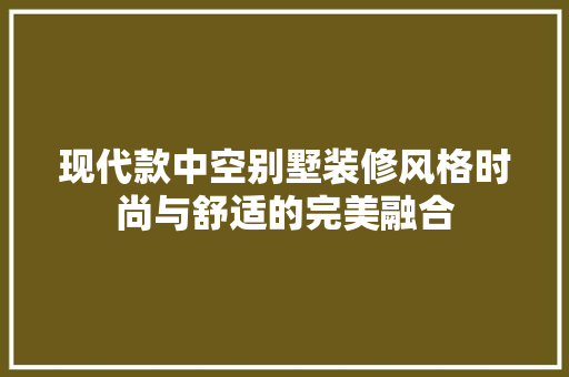 现代款中空别墅装修风格时尚与舒适的完美融合