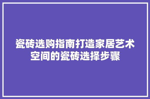 瓷砖选购指南打造家居艺术空间的瓷砖选择步骤