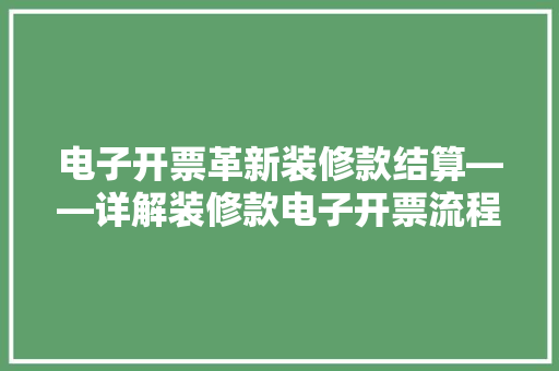 电子开票革新装修款结算——详解装修款电子开票流程