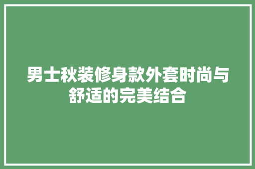男士秋装修身款外套时尚与舒适的完美结合