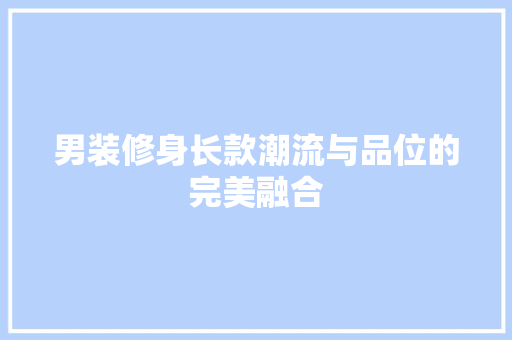 男装修身长款潮流与品位的完美融合