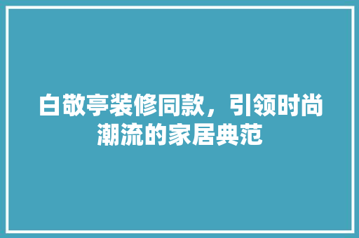 白敬亭装修同款，引领时尚潮流的家居典范