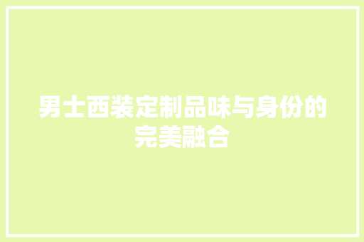 男士西装定制品味与身份的完美融合