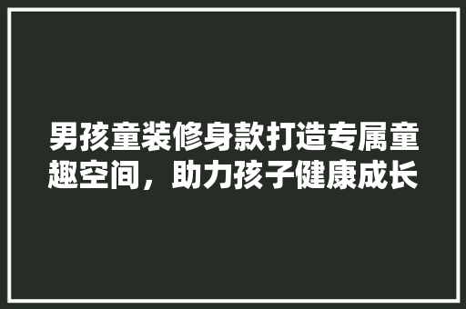 男孩童装修身款打造专属童趣空间，助力孩子健康成长