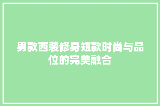 男款西装修身短款时尚与品位的完美融合