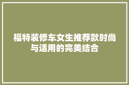 福特装修车女生推荐款时尚与适用的完美结合