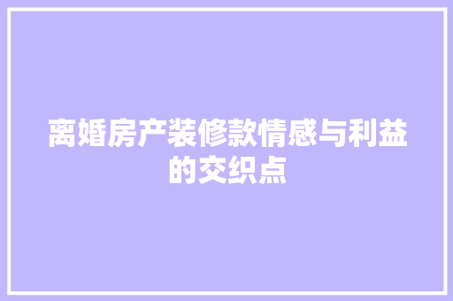 离婚房产装修款情感与利益的交织点