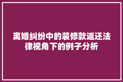 离婚纠纷中的装修款返还法律视角下的例子分析