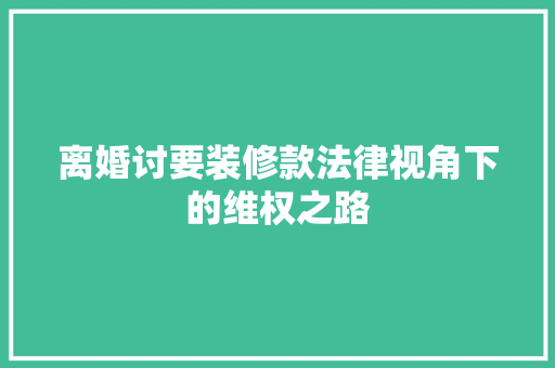 离婚讨要装修款法律视角下的维权之路