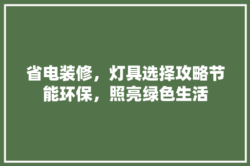 省电装修，灯具选择攻略节能环保，照亮绿色生活