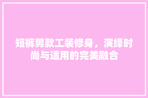 短裤男款工装修身，演绎时尚与适用的完美融合