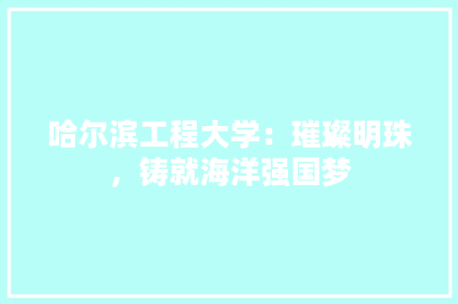 哈尔滨工程大学：璀璨明珠，铸就海洋强国梦 卧室装修