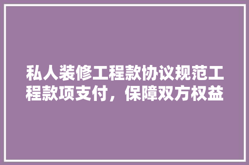 私人装修工程款协议规范工程款项支付，保障双方权益 现代风格装饰