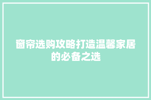 窗帘选购攻略打造温馨家居的必备之选