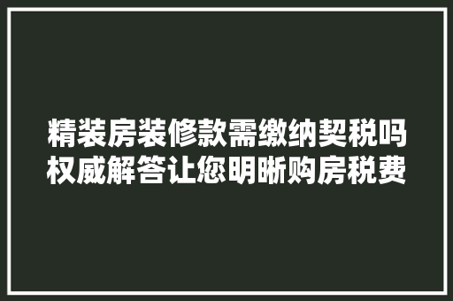 精装房装修款需缴纳契税吗权威解答让您明晰购房税费