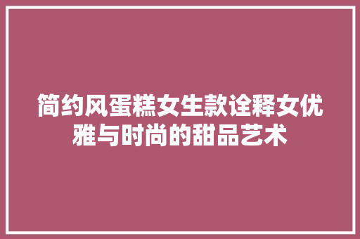 简约风蛋糕女生款诠释女优雅与时尚的甜品艺术
