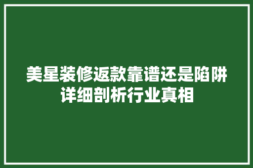 美星装修返款靠谱还是陷阱详细剖析行业真相