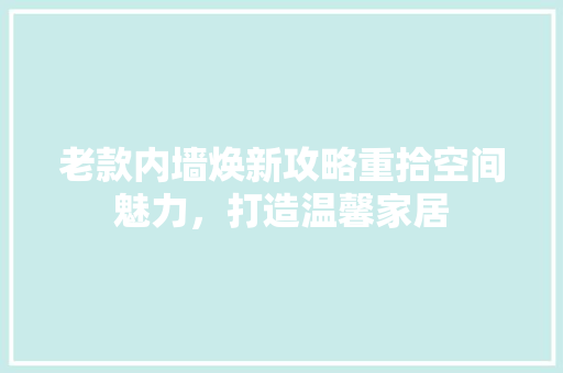 老款内墙焕新攻略重拾空间魅力，打造温馨家居