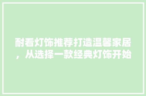 耐看灯饰推荐打造温馨家居，从选择一款经典灯饰开始