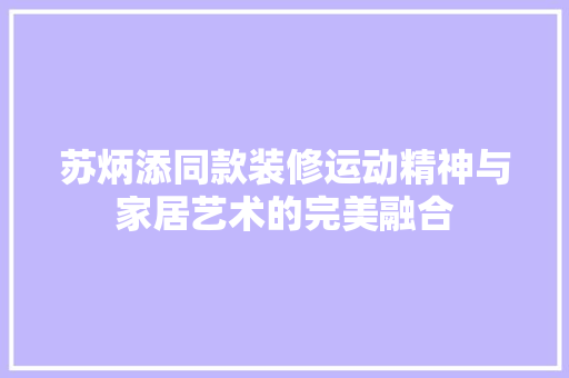 苏炳添同款装修运动精神与家居艺术的完美融合