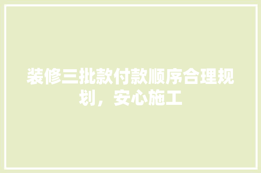 装修三批款付款顺序合理规划，安心施工