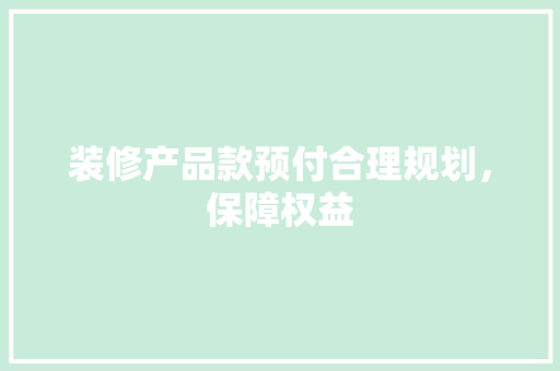 装修产品款预付合理规划，保障权益