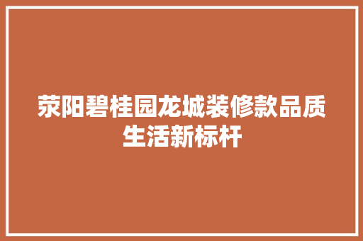 荥阳碧桂园龙城装修款品质生活新标杆