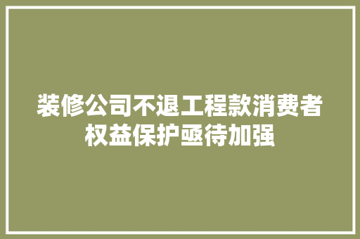 装修公司不退工程款消费者权益保护亟待加强