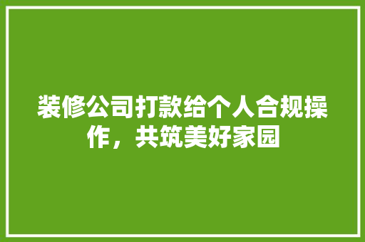 装修公司打款给个人合规操作，共筑美好家园