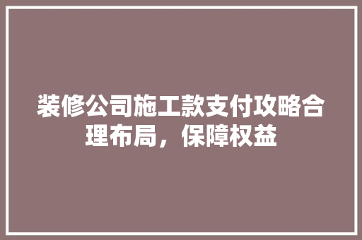 装修公司施工款支付攻略合理布局，保障权益
