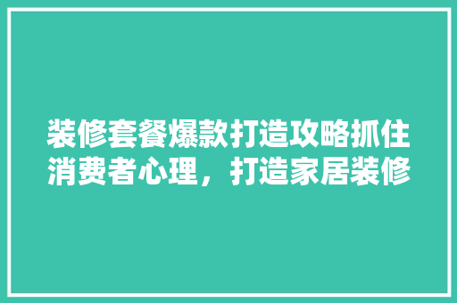 装修套餐爆款打造攻略抓住消费者心理，打造家居装修新风尚