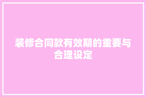 装修合同款有效期的重要与合理设定