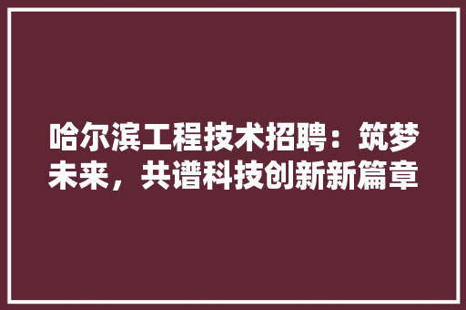 哈尔滨工程技术招聘：筑梦未来，共谱科技创新新篇章 卧室装修